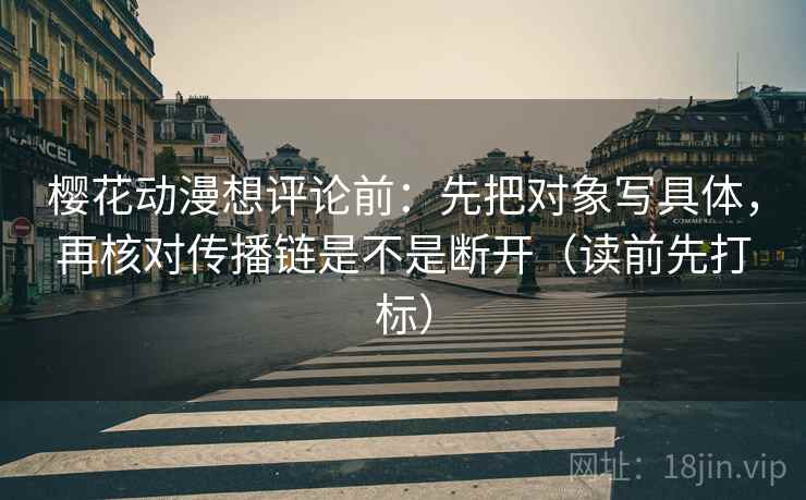 樱花动漫想评论前:先把对象写具体,再核对传播链是不是断开(读前先打标) 樱花动漫想评论前:先把对象写具体,再核对传播链是不是断开(读前先打标)