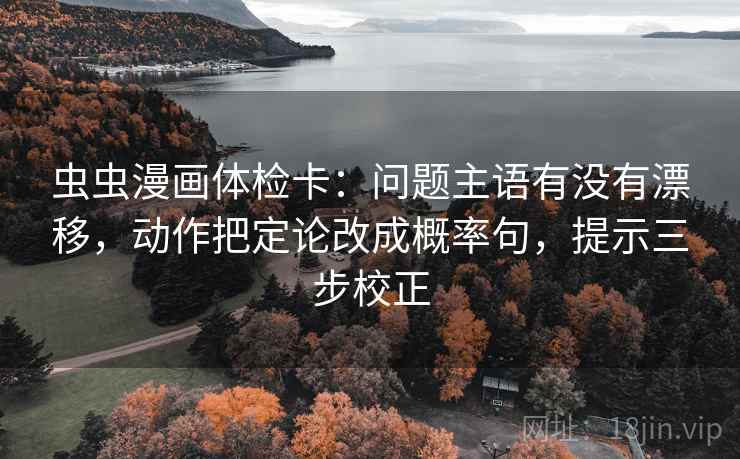 虫虫漫画体检卡：问题主语有没有漂移，动作把定论改成概率句，提示三步校正