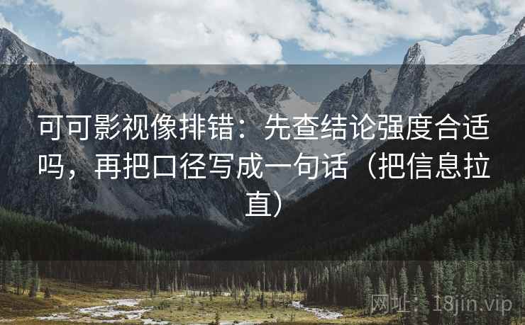 可可影视像排错：先查结论强度合适吗，再把口径写成一句话（把信息拉直）