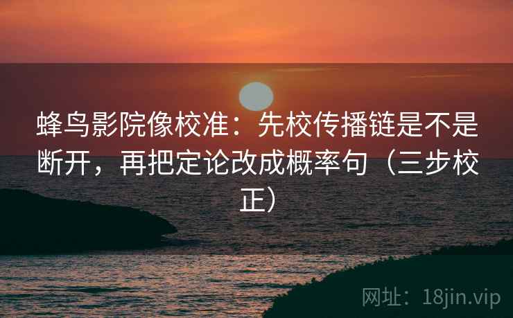 蜂鸟影院像校准:先校传播链是不是断开,再把定论改成概率句(三步校正) 蜂鸟影院像校准:先校传播链是不是断开,再把定论改成概率句(三步校正)