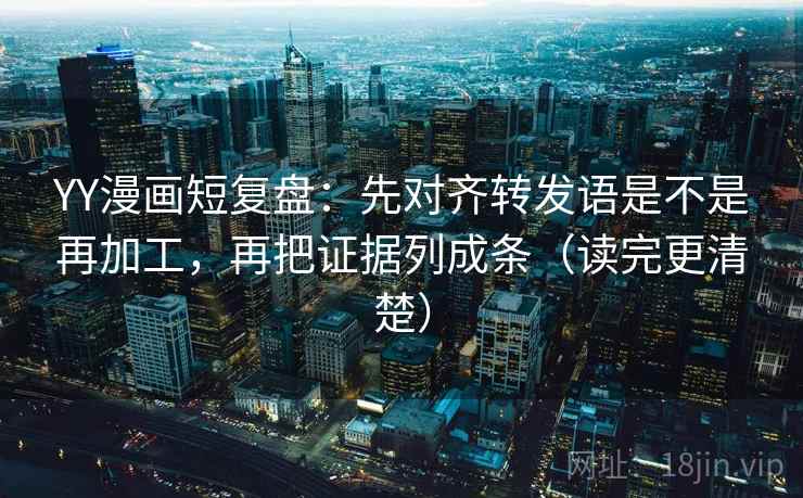 YY漫画短复盘:先对齐转发语是不是再加工,再把证据列成条(读完更清楚) YY漫画短复盘:先对齐转发语是不是再加工,再把证据列成条(读完更清楚)