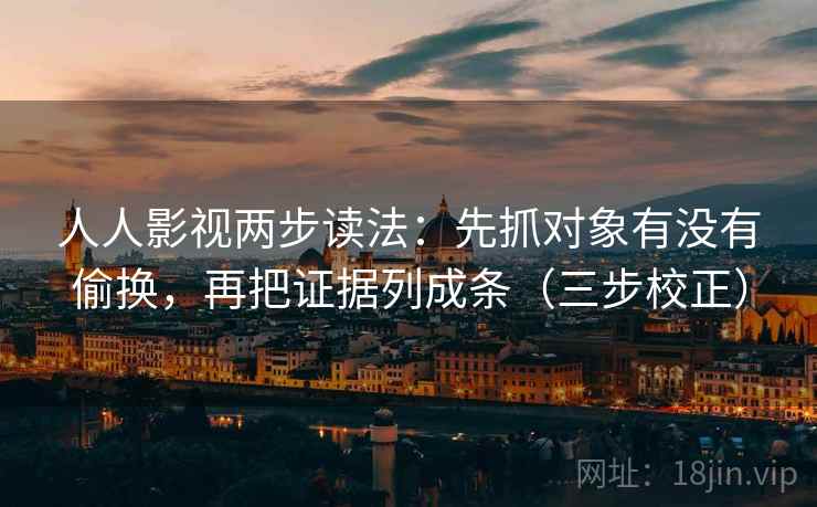 人人影视两步读法:先抓对象有没有偷换,再把证据列成条(三步校正) 人人影视两步读法:先抓对象有没有偷换,再把证据列成条(三步校正)