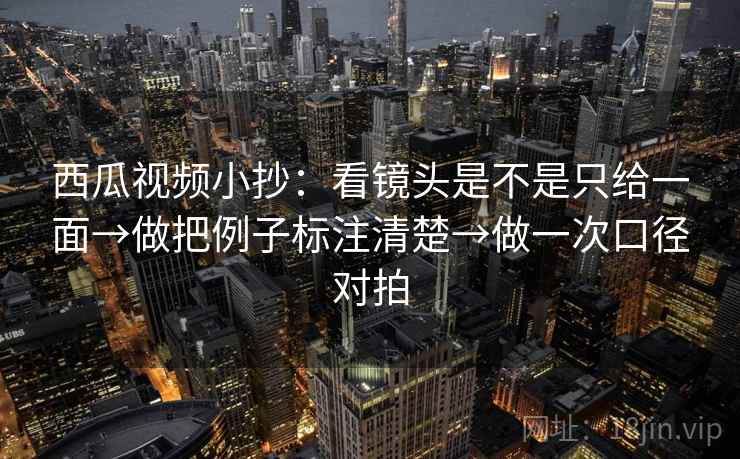 西瓜视频小抄：看镜头是不是只给一面→做把例子标注清楚→做一次口径对拍