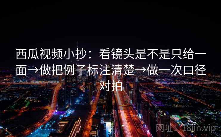 西瓜视频小抄:看镜头是不是只给一面→做把例子标注清楚→做一次口径对拍 西瓜视频小抄:看镜头是不是只给一面→做把例子标注清楚→做一次口径对拍