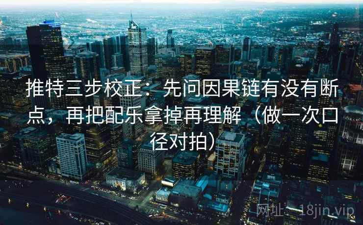 推特三步校正:先问因果链有没有断点,再把配乐拿掉再理解(做一次口径对拍) 推特三步校正:先问因果链有没有断点,再把配乐拿掉再理解(做一次口径对拍)