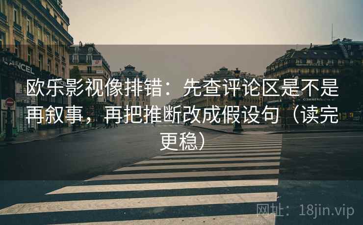 欧乐影视像排错：先查评论区是不是再叙事，再把推断改成假设句（读完更稳）