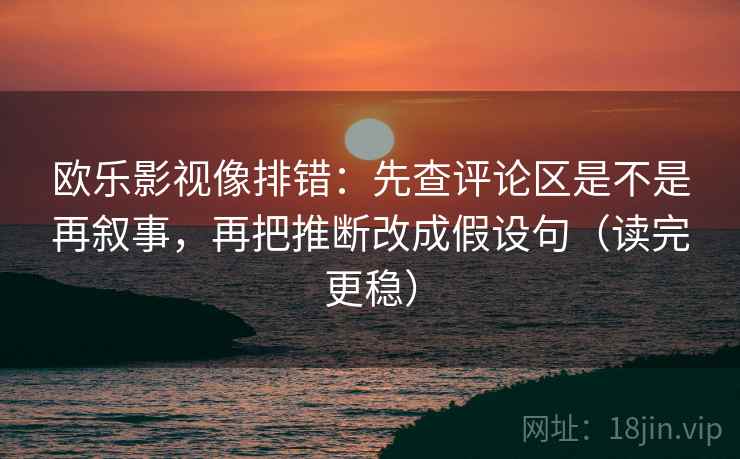 欧乐影视像排错:先查评论区是不是再叙事,再把推断改成假设句(读完更稳) 欧乐影视像排错:先查评论区是不是再叙事,再把推断改成假设句(读完更稳)
