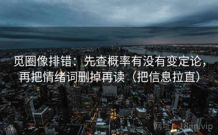 觅圈像排错:先查概率有没有变定论,再把情绪词删掉再读(把信息拉直) 觅圈像排错:先查概率有没有变定论,再把情绪词删掉再读(把信息拉直)