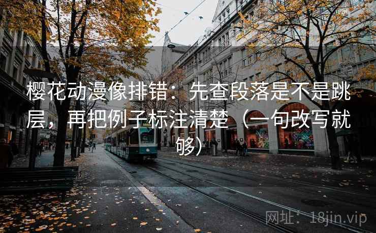 樱花动漫像排错：先查段落是不是跳层，再把例子标注清楚（一句改写就够）