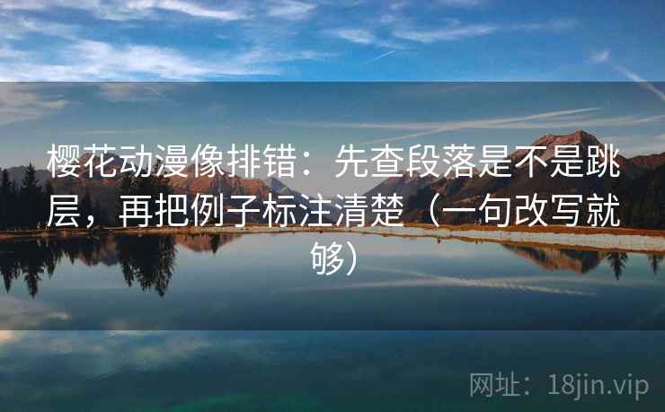 樱花动漫像排错：先查段落是不是跳层，再把例子标注清楚（一句改写就够）