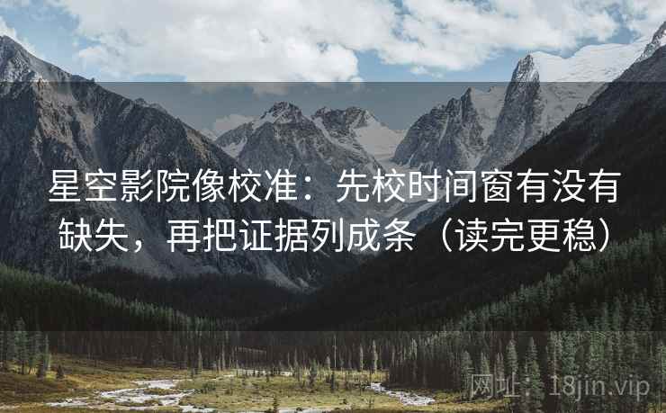 星空影院像校准：先校时间窗有没有缺失，再把证据列成条（读完更稳）