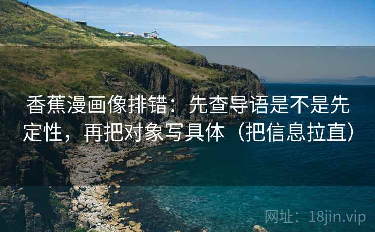 香蕉漫画像排错：先查导语是不是先定性，再把对象写具体（把信息拉直）