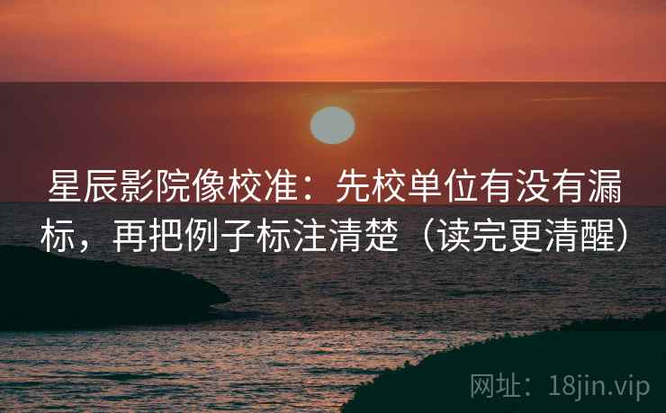 星辰影院像校准:先校单位有没有漏标,再把例子标注清楚(读完更清醒) 星辰影院像校准:先校单位有没有漏标,再把例子标注清楚(读完更清醒)