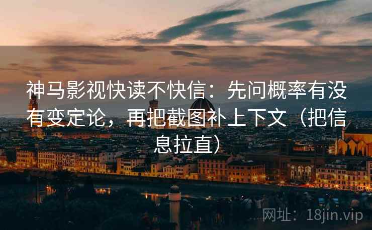 神马影视快读不快信：先问概率有没有变定论，再把截图补上下文（把信息拉直）