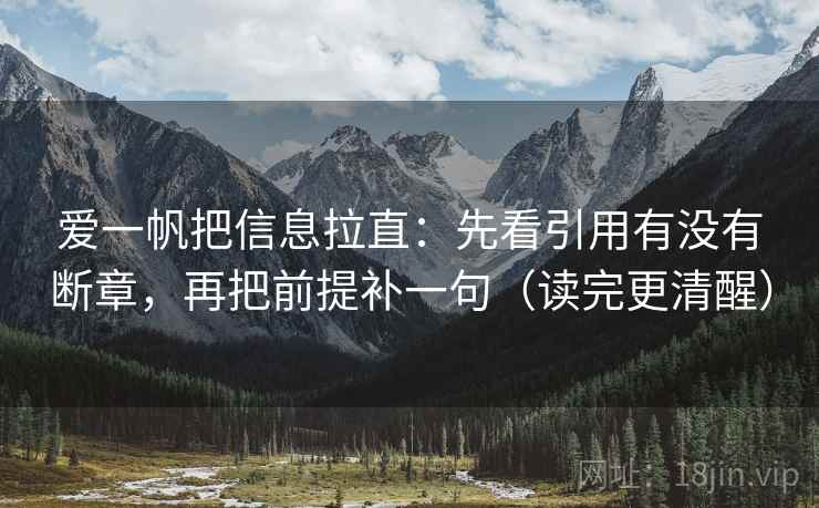 爱一帆把信息拉直：先看引用有没有断章，再把前提补一句（读完更清醒）