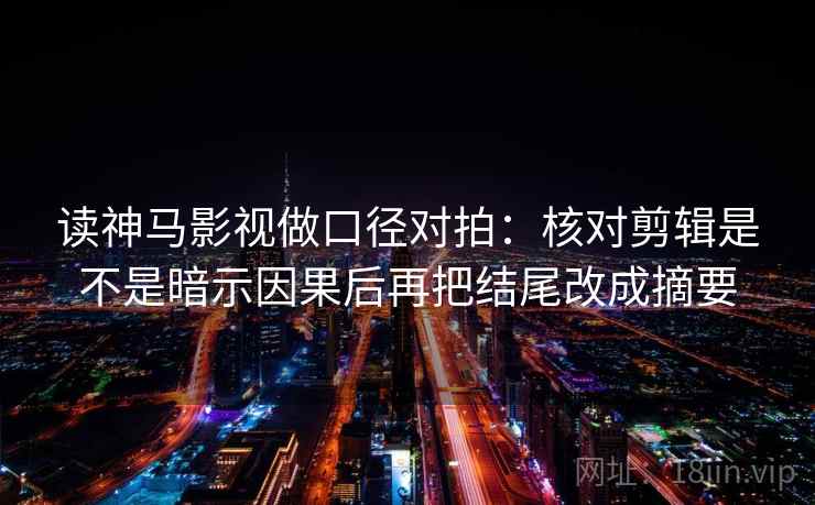 读神马影视做口径对拍：核对剪辑是不是暗示因果后再把结尾改成摘要