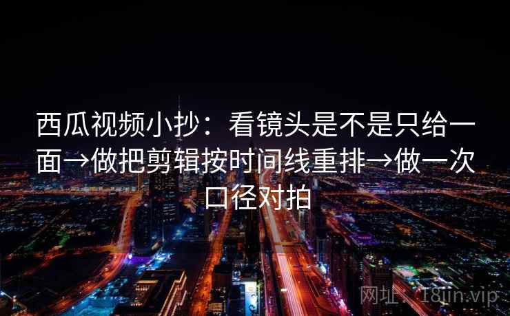 西瓜视频小抄:看镜头是不是只给一面→做把剪辑按时间线重排→做一次口径对拍 西瓜视频小抄:看镜头是不是只给一面→做把剪辑按时间线重排→做一次口径对拍