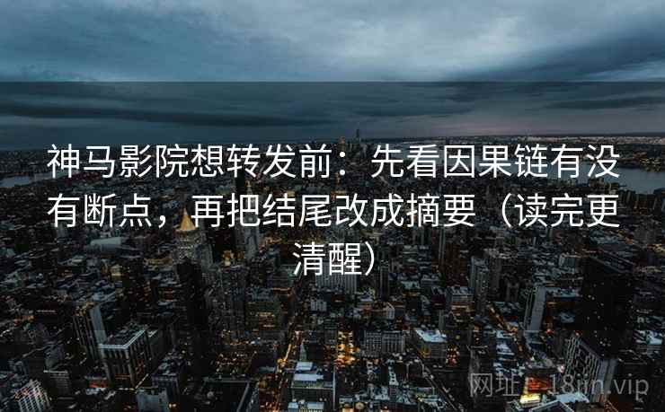 神马影院想转发前:先看因果链有没有断点,再把结尾改成摘要(读完更清醒) 神马影院想转发前:先看因果链有没有断点,再把结尾改成摘要(读完更清醒)