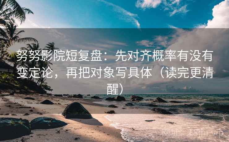 努努影院短复盘：先对齐概率有没有变定论，再把对象写具体（读完更清醒）