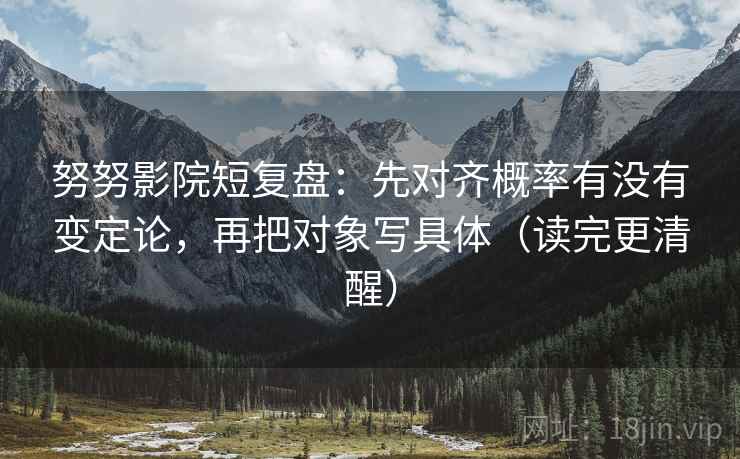 努努影院短复盘：先对齐概率有没有变定论，再把对象写具体（读完更清醒）