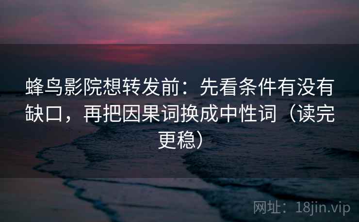 蜂鸟影院想转发前:先看条件有没有缺口,再把因果词换成中性词(读完更稳) 蜂鸟影院想转发前:先看条件有没有缺口,再把因果词换成中性词(读完更稳)