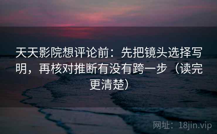 天天影院想评论前：先把镜头选择写明，再核对推断有没有跨一步（读完更清楚）