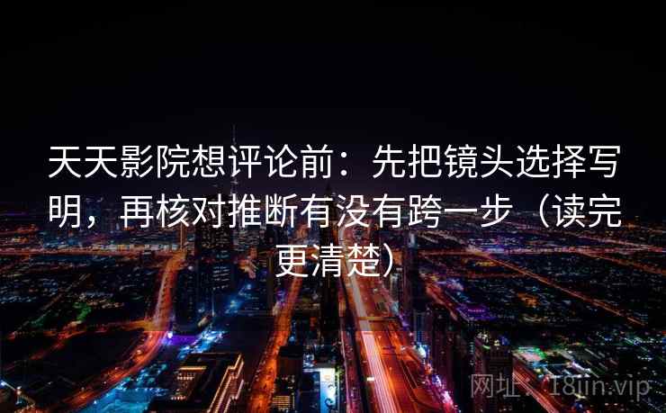 天天影院想评论前:先把镜头选择写明,再核对推断有没有跨一步(读完更清楚) 天天影院想评论前:先把镜头选择写明,再核对推断有没有跨一步(读完更清楚)