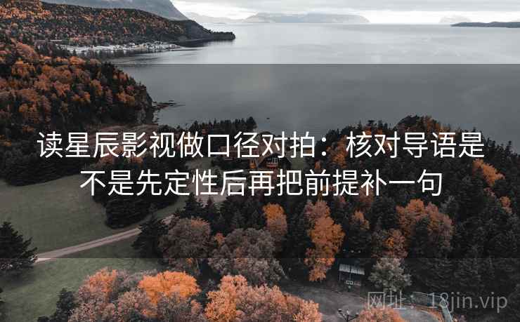 读星辰影视做口径对拍：核对导语是不是先定性后再把前提补一句