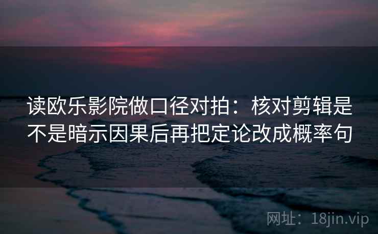 读欧乐影院做口径对拍:核对剪辑是不是暗示因果后再把定论改成概率句 读欧乐影院做口径对拍:核对剪辑是不是暗示因果后再把定论改成概率句