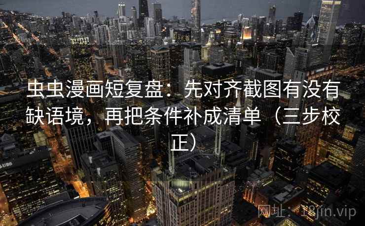 虫虫漫画短复盘:先对齐截图有没有缺语境,再把条件补成清单(三步校正) 虫虫漫画短复盘:先对齐截图有没有缺语境,再把条件补成清单(三步校正)