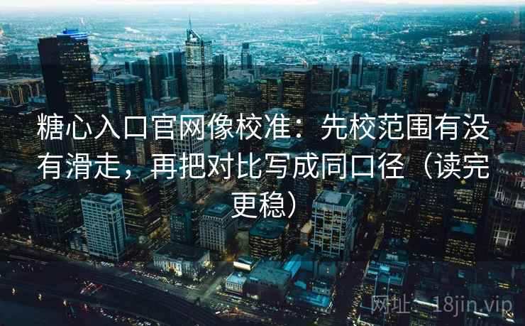 糖心入口官网像校准：先校范围有没有滑走，再把对比写成同口径（读完更稳）