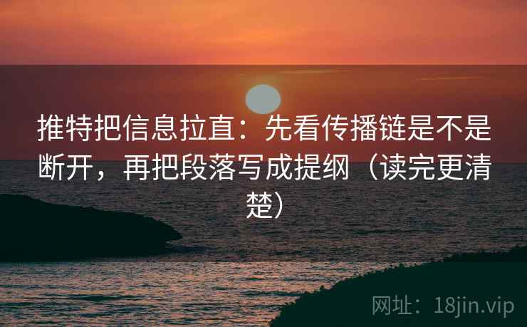 推特把信息拉直：先看传播链是不是断开，再把段落写成提纲（读完更清楚）