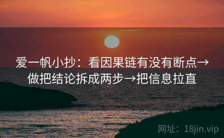 爱一帆小抄：看因果链有没有断点→做把结论拆成两步→把信息拉直