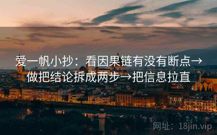 爱一帆小抄:看因果链有没有断点→做把结论拆成两步→把信息拉直 爱一帆小抄:看因果链有没有断点→做把结论拆成两步→把信息拉直