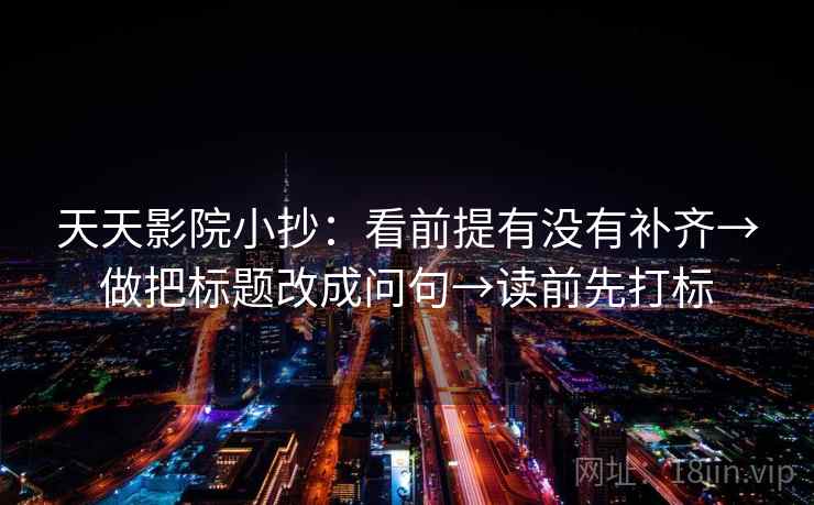 天天影院小抄:看前提有没有补齐→做把标题改成问句→读前先打标 天天影院小抄:看前提有没有补齐→做把标题改成问句→读前先打标